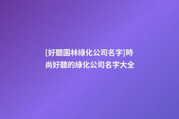 [好聽園林綠化公司名字]時尚好聽的綠化公司名字大全-第1張-公司起名-玄機派